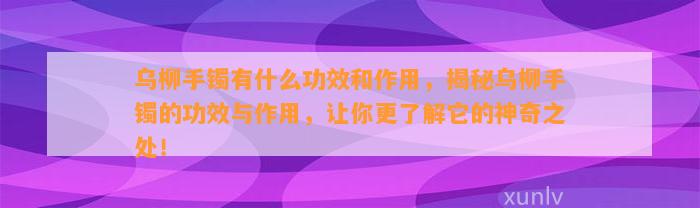 乌柳手镯有什么功效和作用，揭秘乌柳手镯的功效与作用，让你更熟悉它的神奇之处！