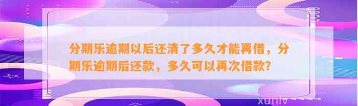 分期乐逾期以后还清了多久才能再借，分期乐逾期后还款，多久可以再次借款？