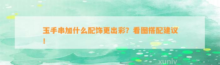 玉手串加什么配饰更出彩？看图搭配建议！