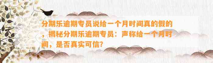 分期乐逾期专员说给一个月时间真的假的，揭秘分期乐逾期专员：声称给一个月时间，是否真实可信？