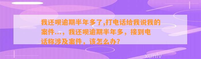 我还呗逾期半年多了,打电话给我说我的案件...，我还呗逾期半年多，接到电话称涉及案件，该怎么办？