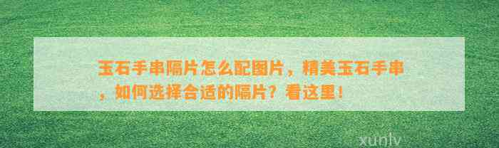 玉石手串隔片怎么配图片，精美玉石手串，怎样选择合适的隔片？看这里！