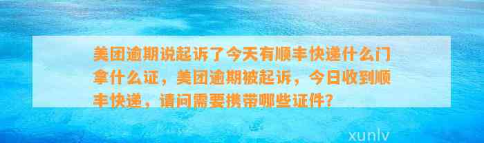 美团逾期说起诉了今天有顺丰快递什么门拿什么证，美团逾期被起诉，今日收到顺丰快递，请问需要携带哪些证件？