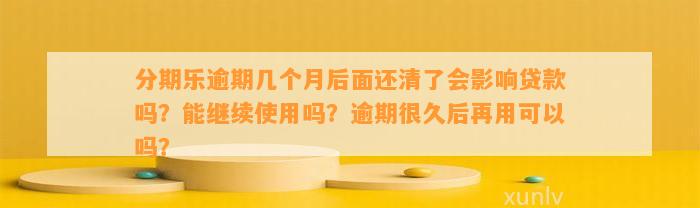 分期乐逾期几个月后面还清了会影响贷款吗？能继续使用吗？逾期很久后再用可以吗？