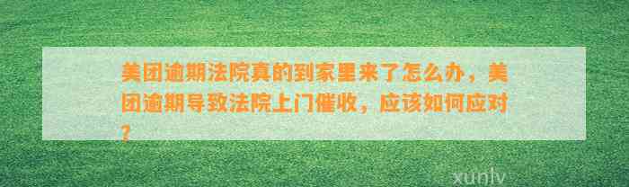 美团逾期法院真的到家里来了怎么办，美团逾期导致法院上门催收，应该如何应对？