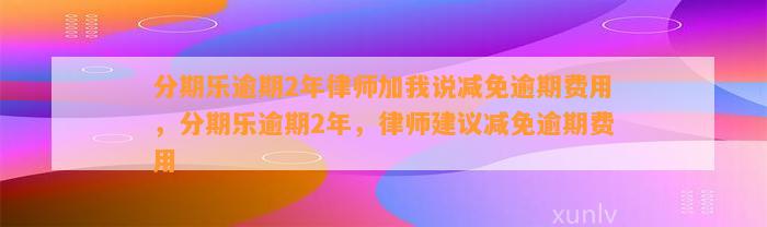 分期乐逾期2年律师加我说减免逾期费用，分期乐逾期2年，律师建议减免逾期费用