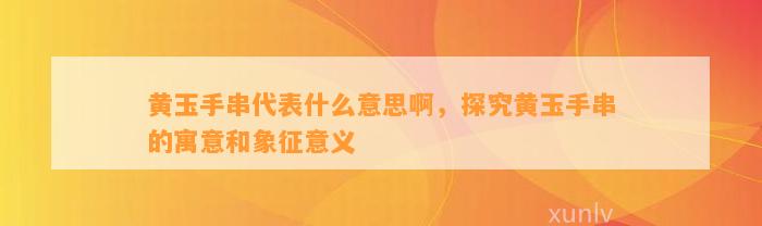 黄玉手串代表什么意思啊，探究黄玉手串的寓意和象征意义