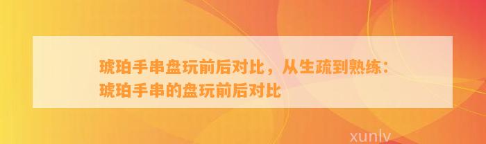 琥珀手串盘玩前后对比，从生疏到熟练：琥珀手串的盘玩前后对比