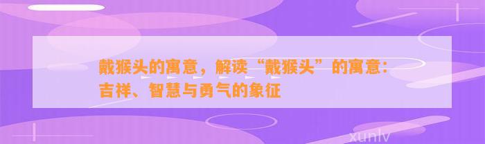 戴猴头的寓意，解读“戴猴头”的寓意：吉祥、智慧与勇气的象征