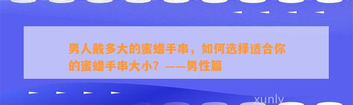 男人戴多大的蜜蜡手串，怎样选择适合你的蜜蜡手串大小？——男性篇