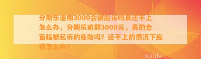 分期乐逾期3000会被起诉吗真还不上怎么办，分期乐逾期3000元，真的会面临被起诉的危险吗？还不上的情况下应该怎么办？