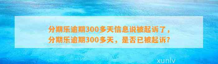 分期乐逾期300多天信息说被起诉了，分期乐逾期300多天，是否已被起诉？