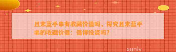 且末蓝手串有收藏价值吗，探究且末蓝手串的收藏价值：值得投资吗？