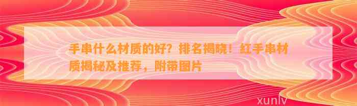 手串什么材质的好？排名揭晓！红手串材质揭秘及推荐，附带图片