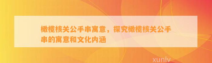 橄榄核关公手串寓意，探究橄榄核关公手串的寓意和文化内涵