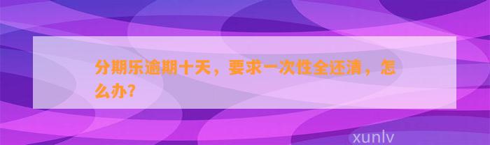 分期乐逾期十天，要求一次性全还清，怎么办？