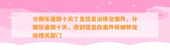 分期乐逾期十天了发信息说移交案件，分期乐逾期十天，收到信息称案件将被移交给相关部门