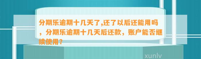 分期乐逾期十几天了,还了以后还能用吗，分期乐逾期十几天后还款，账户能否继续使用？