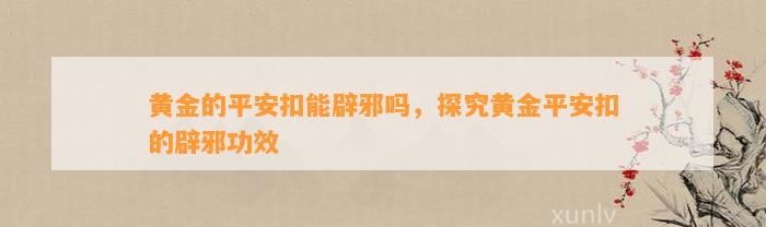 黄金的平安扣能辟邪吗，探究黄金平安扣的辟邪功效