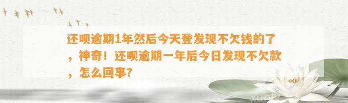 还呗逾期1年然后今天登发现不欠钱的了，神奇！还呗逾期一年后今日发现不欠款，怎么回事？