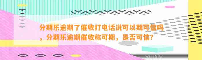 分期乐逾期了催收打电话说可以期可信吗，分期乐逾期催收称可期，是否可信？