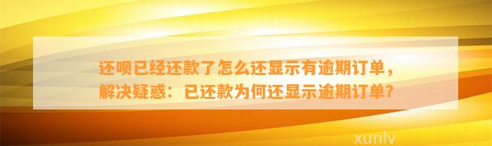 还呗已经还款了怎么还显示有逾期订单，解决疑惑：已还款为何还显示逾期订单？