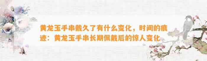 手串戴久了有什么变化，时间的痕迹：手串长期佩戴后的惊人变化