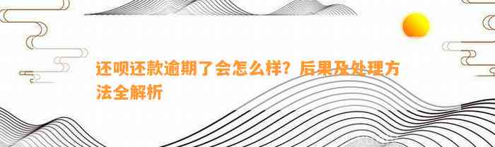 还呗还款逾期了会怎么样？后果及处理方法全解析