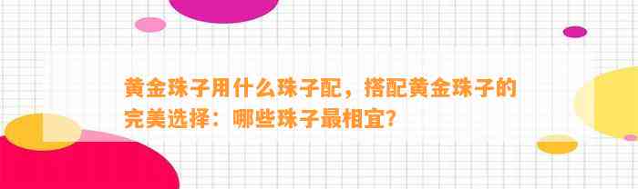 黄金珠子用什么珠子配，搭配黄金珠子的完美选择：哪些珠子最相宜？