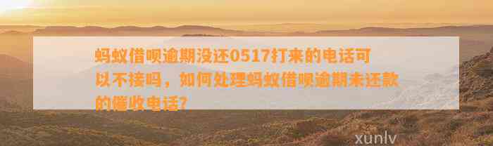 蚂蚁借呗逾期没还0517打来的电话可以不接吗，如何处理蚂蚁借呗逾期未还款的催收电话？