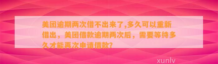 美团逾期两次借不出来了,多久可以重新借出，美团借款逾期两次后，需要等待多久才能再次申请借款？