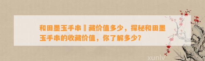 和田墨玉手串収藏价值多少，探秘和田墨玉手串的收藏价值，你熟悉多少？