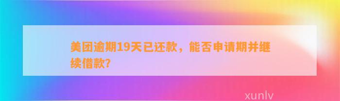 美团逾期19天已还款，能否申请期并继续借款？