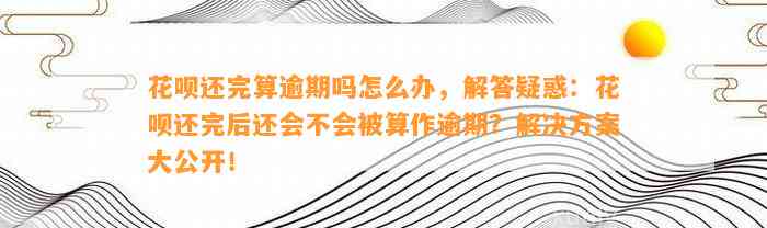 花呗还完算逾期吗怎么办，解答疑惑：花呗还完后还会不会被算作逾期？解决方案大公开！