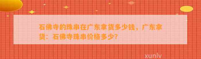 石佛寺的珠串在广东拿货多少钱，广东拿货：石佛寺珠串价格多少？