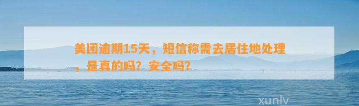 美团逾期15天，短信称需去居住地处理，是真的吗？安全吗？