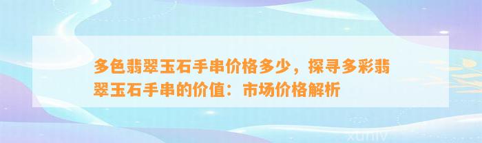 多色翡翠玉石手串价格多少，探寻多彩翡翠玉石手串的价值：市场价格解析