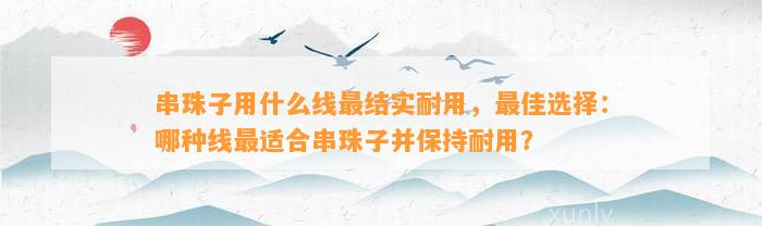 串珠子用什么线最结实耐用，最佳选择：哪种线最适合串珠子并保持耐用？