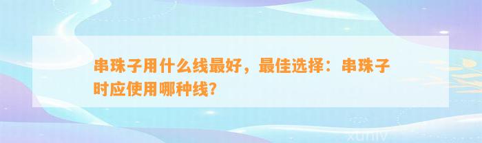 串珠子用什么线最好，最佳选择：串珠子时应采用哪种线？