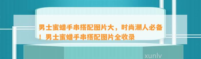 男士蜜蜡手串搭配图片大，时尚潮人必备！男士蜜蜡手串搭配图片全收录