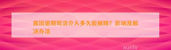 美团逾期司法介入多久能解除？影响及解决办法