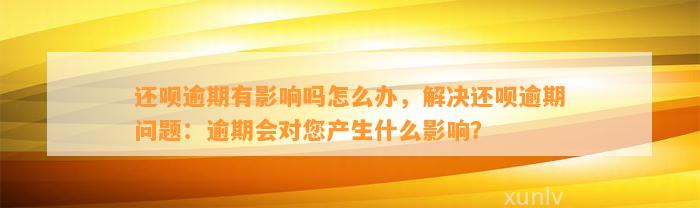 还呗逾期有影响吗怎么办，解决还呗逾期问题：逾期会对您产生什么影响？