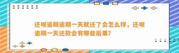 还呗逾期逾期一天就还了会怎么样，还呗逾期一天还款会有哪些后果？