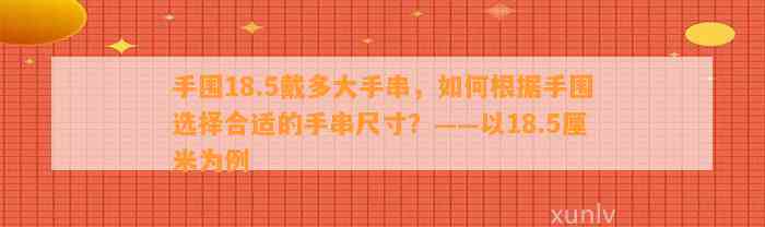 手围18.5戴多大手串，怎样依据手围选择合适的手串尺寸？——以18.5厘米为例