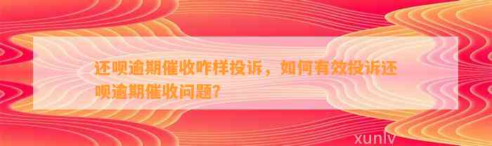 还呗逾期催收咋样投诉，如何有效投诉还呗逾期催收问题？