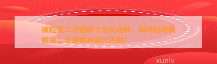 微粒贷二次逾期了怎么还款，如何应对微粒贷二次逾期并进行还款？