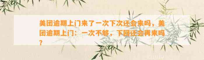 美团逾期上门来了一次下次还会来吗，美团逾期上门：一次不够，下回还会再来吗？