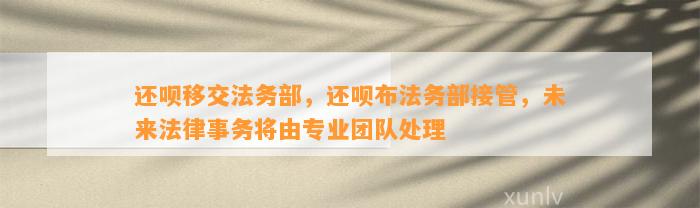 还呗移交法务部，还呗布法务部接管，未来法律事务将由专业团队处理