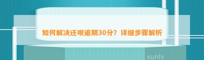 如何解决还呗逾期30分？详细步骤解析