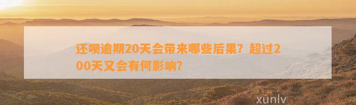 还呗逾期20天会带来哪些后果？超过200天又会有何影响？